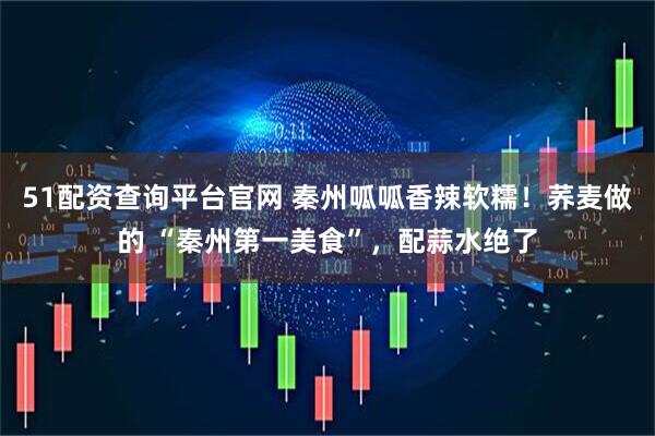 51配资查询平台官网 秦州呱呱香辣软糯！荞麦做的 “秦州第一美食”，配蒜水绝了