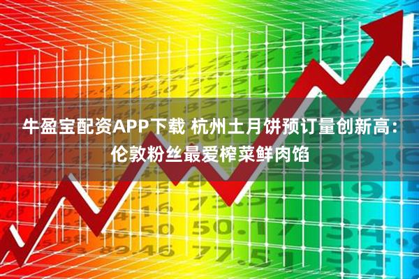 牛盈宝配资APP下载 杭州土月饼预订量创新高：伦敦粉丝最爱榨菜鲜肉馅