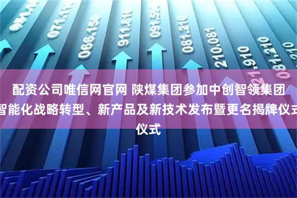 配资公司唯信网官网 陕煤集团参加中创智领集团智能化战略转型、新产品及新技术发布暨更名揭牌仪式