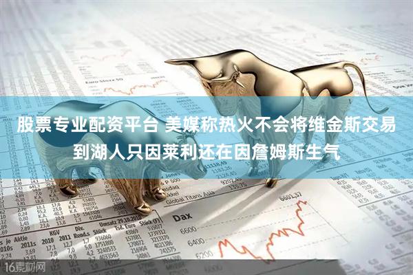 股票专业配资平台 美媒称热火不会将维金斯交易到湖人只因莱利还在因詹姆斯生气