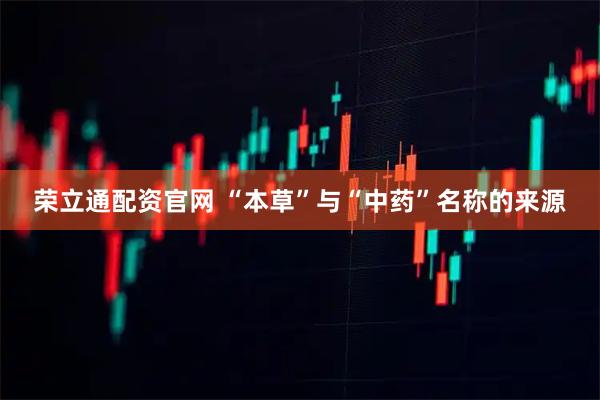 荣立通配资官网 “本草”与“中药”名称的来源