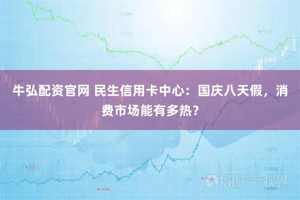 牛弘配资官网 民生信用卡中心：国庆八天假，消费市场能有多热？