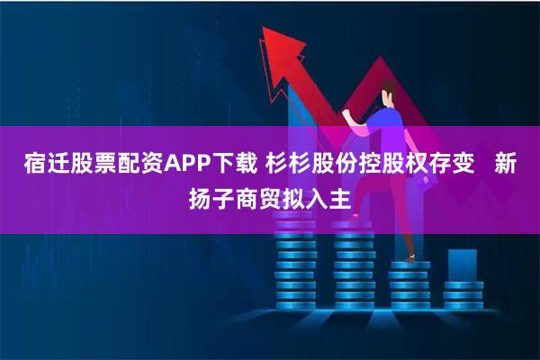 宿迁股票配资APP下载 杉杉股份控股权存变   新扬子商贸拟入主