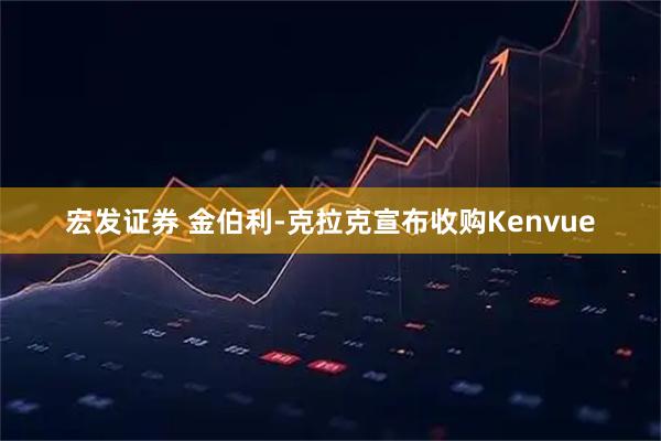 宏发证券 金伯利-克拉克宣布收购Kenvue