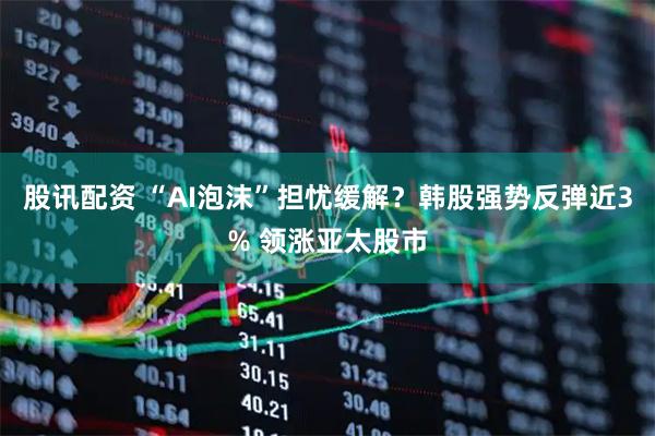 股讯配资 “AI泡沫”担忧缓解？韩股强势反弹近3% 领涨亚太股市