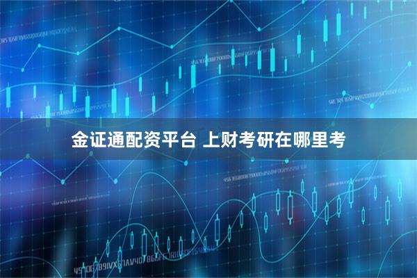 金证通配资平台 上财考研在哪里考