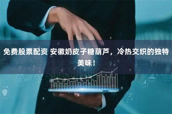 免费股票配资 安徽奶皮子糖葫芦，冷热交织的独特美味！
