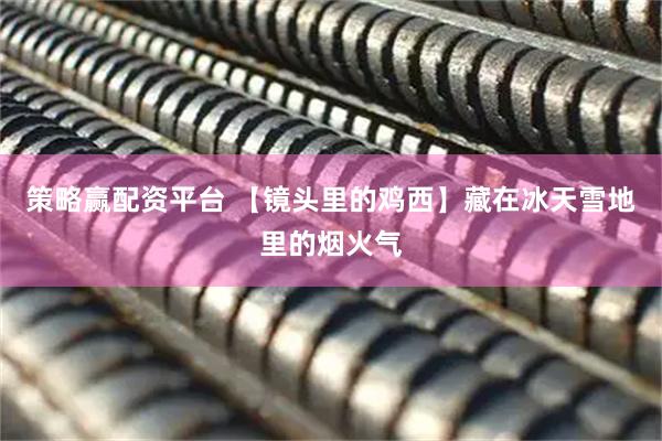 策略赢配资平台 【镜头里的鸡西】藏在冰天雪地里的烟火气
