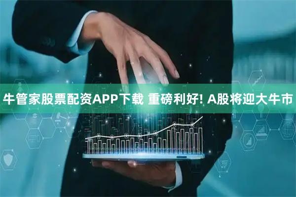 牛管家股票配资APP下载 重磅利好! A股将迎大牛市