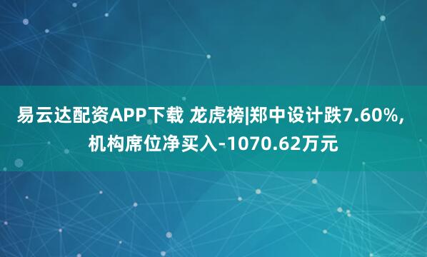 易云达配资APP下载 龙虎榜|郑中设计跌7.60%, 机构席位净买入-1070.62万元