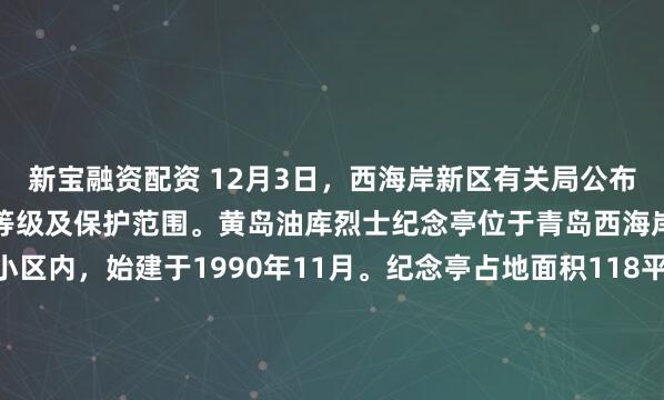 新宝融资配资 12月3日，西海岸新区有关局公布黄岛油库烈士纪念亭保护等级及保护范围。黄岛油库烈士纪念亭位于青岛西海岸新区黄岛街道油库小区内，始建于1990年11月。纪念亭占地面积118平方米，亭高9.62米，结构为双层八角十二红柱，黄色琉璃瓦盖顶。黄岛油库烈士纪念亭为县级烈士纪念设施；划定保护范围以黄岛...