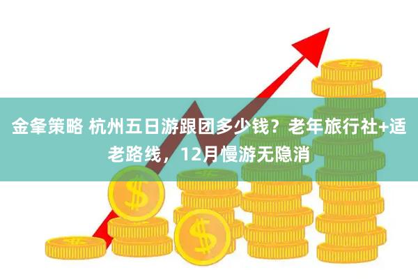 金夆策略 杭州五日游跟团多少钱？老年旅行社+适老路线，12月慢游无隐消