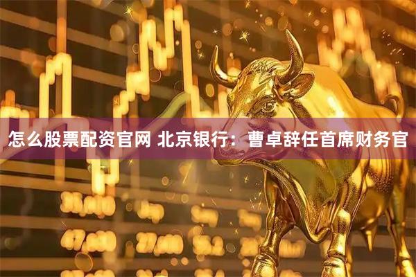怎么股票配资官网 北京银行：曹卓辞任首席财务官