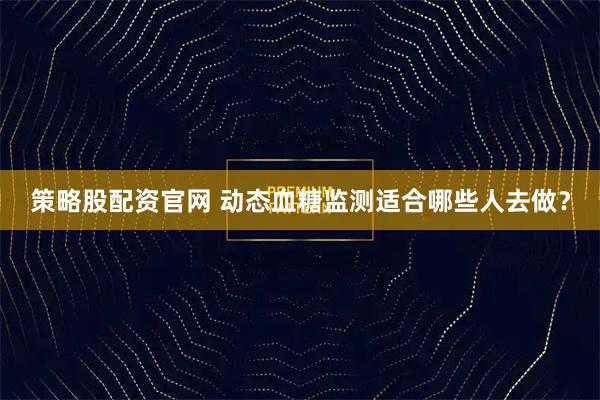 策略股配资官网 动态血糖监测适合哪些人去做？