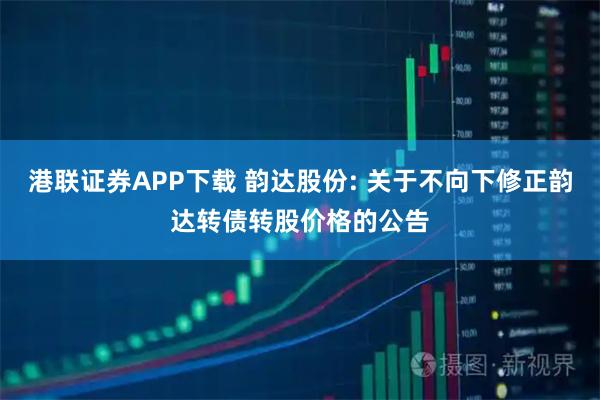 港联证券APP下载 韵达股份: 关于不向下修正韵达转债转股价格的公告