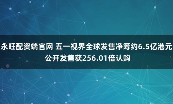 永旺配资端官网 五一视界全球发售净筹约6.5亿港元 公开发售获256.01倍认购