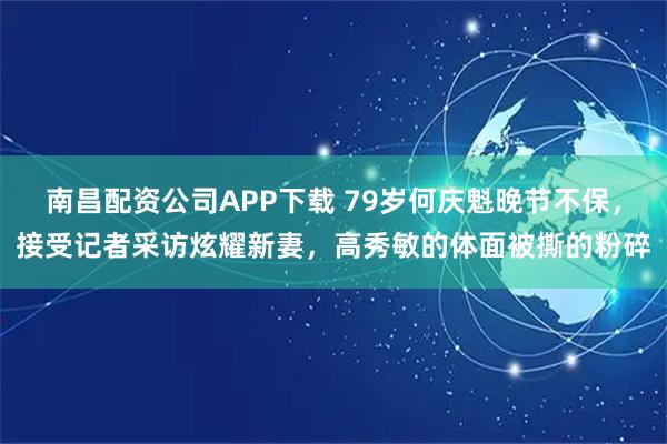 南昌配资公司APP下载 79岁何庆魁晚节不保，接受记者采访炫耀新妻，高秀敏的体面被撕的粉碎