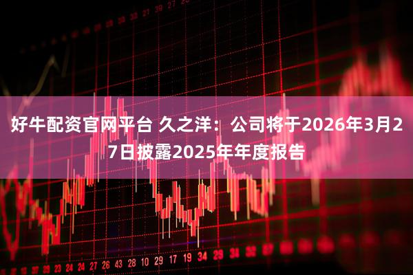 好牛配资官网平台 久之洋：公司将于2026年3月27日披露2025年年度报告