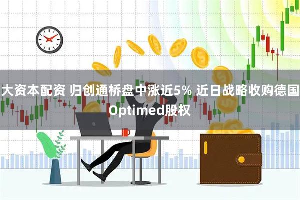 大资本配资 归创通桥盘中涨近5% 近日战略收购德国Optimed股权