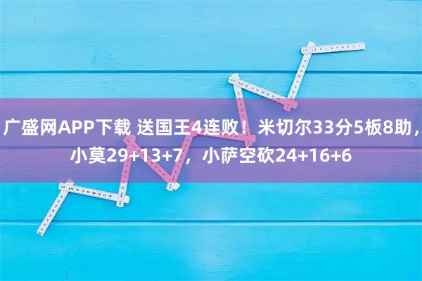 广盛网APP下载 送国王4连败！米切尔33分5板8助，小莫29+13+7，小萨空砍24+16+6