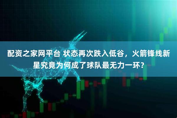 配资之家网平台 状态再次跌入低谷，火箭锋线新星究竟为何成了球队最无力一环？