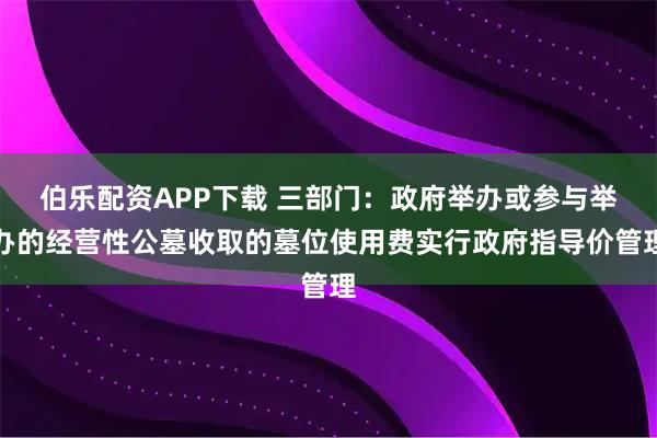 伯乐配资APP下载 三部门：政府举办或参与举办的经营性公墓收取的墓位使用费实行政府指导价管理