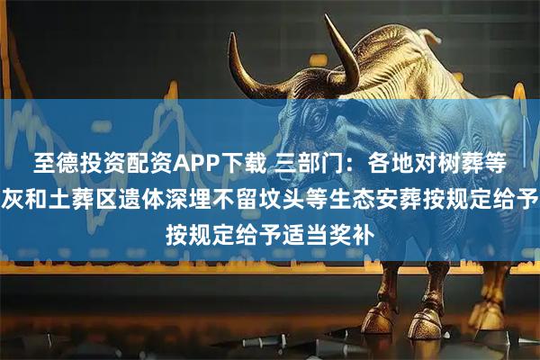 至德投资配资APP下载 三部门：各地对树葬等不保留骨灰和土葬区遗体深埋不留坟头等生态安葬按规定给予适当奖补
