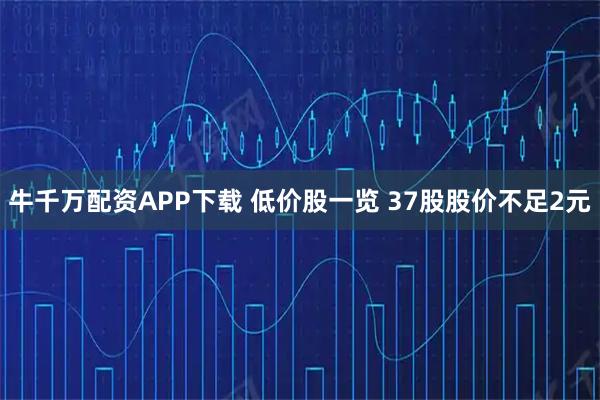 牛千万配资APP下载 低价股一览 37股股价不足2元