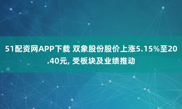 51配资网APP下载 双象股份股价上涨5.15%至20.40元, 受板块及业绩推动