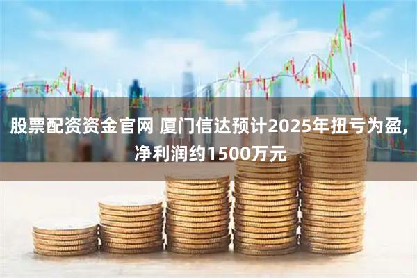 股票配资资金官网 厦门信达预计2025年扭亏为盈, 净利润约1500万元