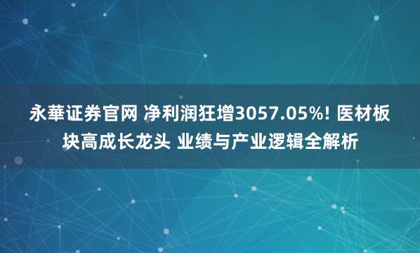 永華证券官网 净利润狂增3057.05%! 医材板块高成长龙头 业绩与产业逻辑全解析